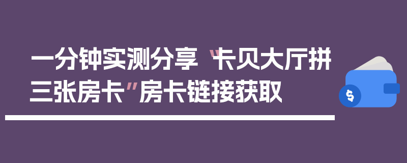 一分钟实测分享“卡贝大厅拼三张房卡”房卡链接获取