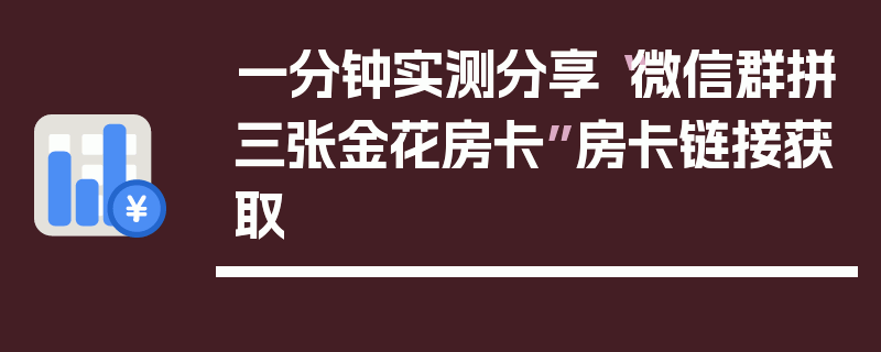 一分钟实测分享“微信群拼三张金花房卡”房卡链接获取