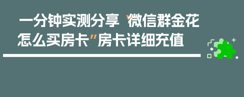 一分钟实测分享“微信群金花怎么买房卡”房卡详细充值
