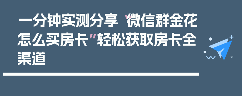 一分钟实测分享“微信群金花怎么买房卡”轻松获取房卡全渠道