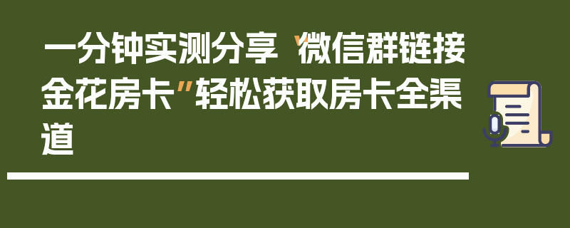 一分钟实测分享“微信群链接金花房卡”轻松获取房卡全渠道