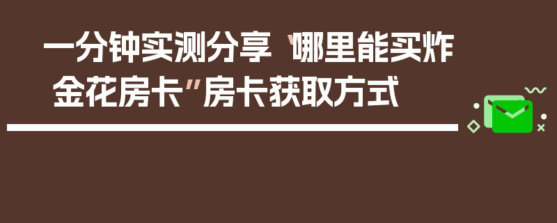 一分钟实测分享“哪里能买炸 金花房卡”房卡获取方式