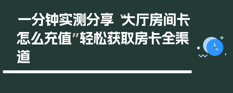 一分钟实测分享“大厅房间卡怎么充值”轻松获取房卡全渠道