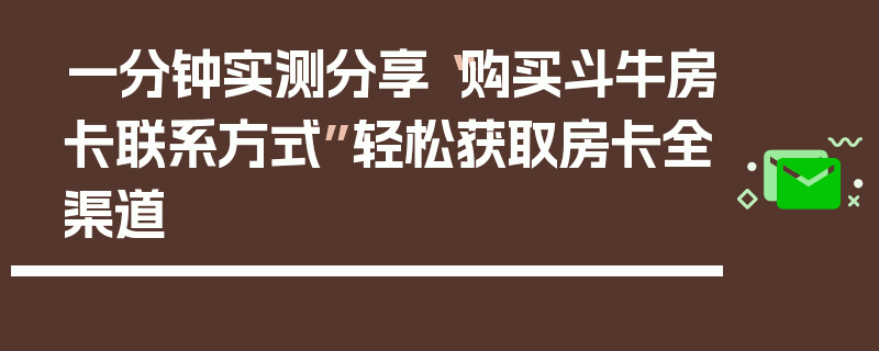 一分钟实测分享“购买斗牛房卡联系方式”轻松获取房卡全渠道