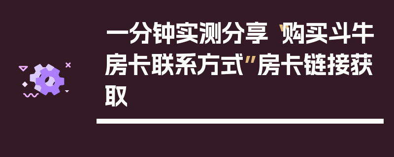 一分钟实测分享“购买斗牛房卡联系方式”房卡链接获取