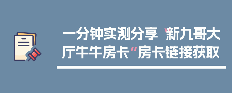一分钟实测分享“新九哥大厅牛牛房卡”房卡链接获取