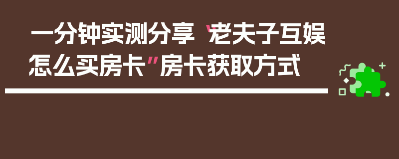 一分钟实测分享“老夫子互娱怎么买房卡”房卡获取方式