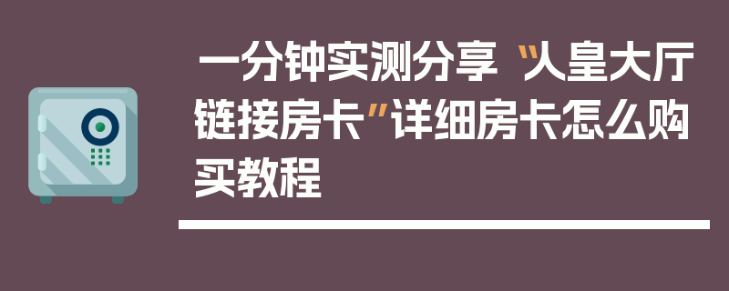 一分钟实测分享“人皇大厅链接房卡”详细房卡怎么购买教程