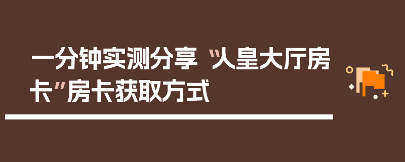 一分钟实测分享“人皇大厅房卡”房卡获取方式