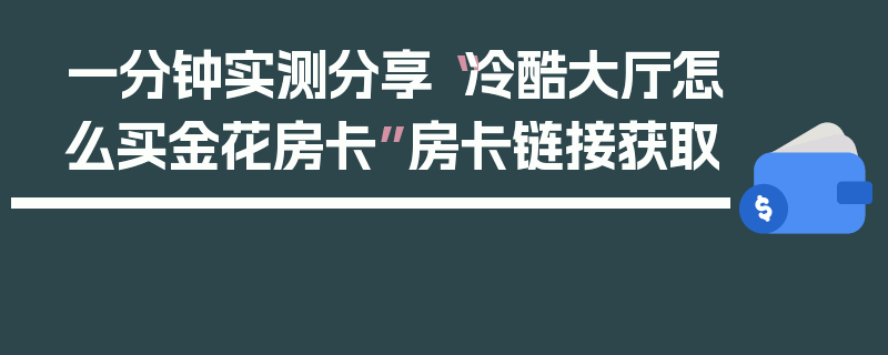 一分钟实测分享“冷酷大厅怎么买金花房卡”房卡链接获取