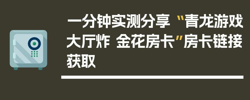 一分钟实测分享“ 青龙游戏大厅炸 金花房卡”房卡链接获取