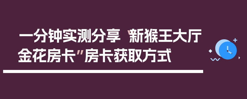 一分钟实测分享“新猴王大厅金花房卡”房卡获取方式