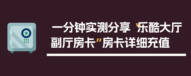 一分钟实测分享“乐酷大厅副厅房卡”房卡详细充值