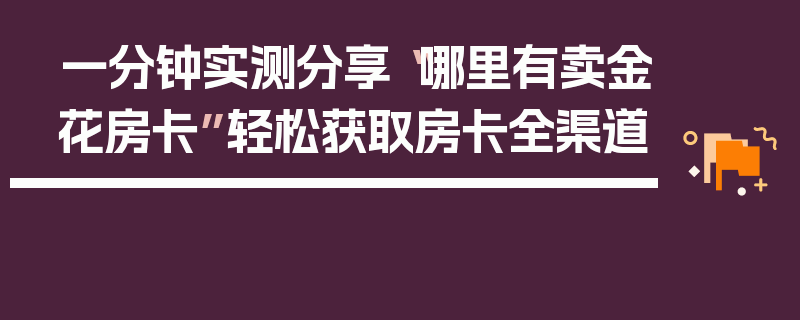 一分钟实测分享“哪里有卖金花房卡”轻松获取房卡全渠道