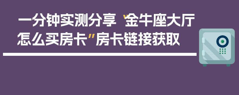 一分钟实测分享“金牛座大厅怎么买房卡”房卡链接获取