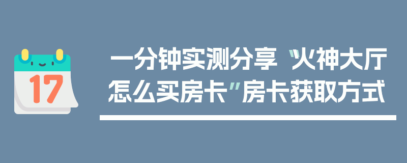 一分钟实测分享“火神大厅怎么买房卡”房卡获取方式
