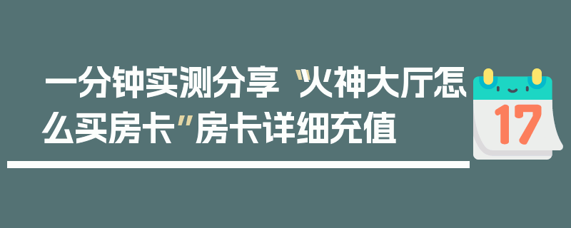 一分钟实测分享“火神大厅怎么买房卡”房卡详细充值