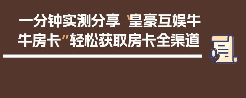 一分钟实测分享“皇豪互娱牛牛房卡”轻松获取房卡全渠道