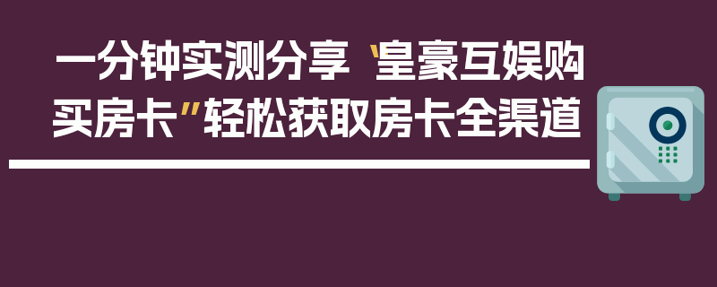 一分钟实测分享“皇豪互娱购买房卡”轻松获取房卡全渠道