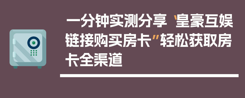 一分钟实测分享“皇豪互娱链接购买房卡”轻松获取房卡全渠道