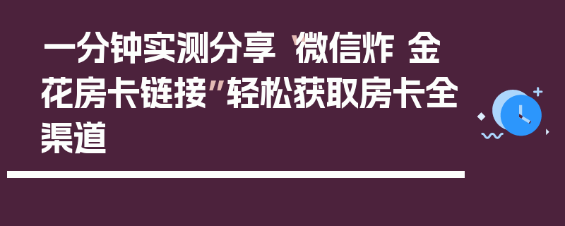 一分钟实测分享“微信炸 金花房卡链接”轻松获取房卡全渠道
