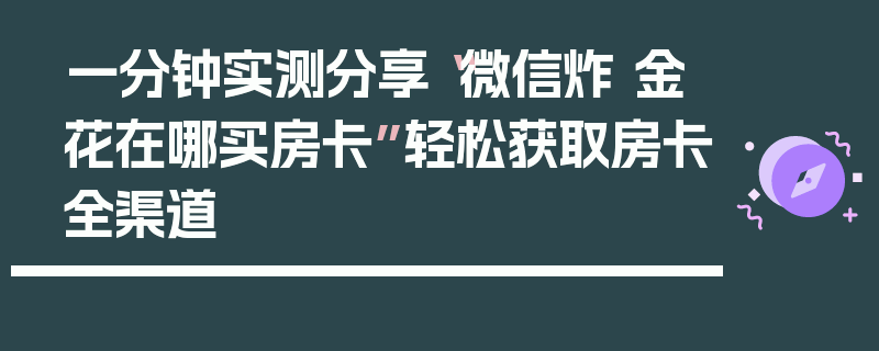 一分钟实测分享“微信炸 金花在哪买房卡”轻松获取房卡全渠道