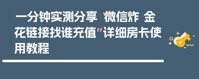 一分钟实测分享“微信炸 金花链接找谁充值”详细房卡使用教程