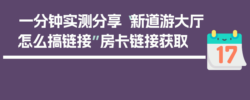 一分钟实测分享“新道游大厅怎么搞链接”房卡链接获取