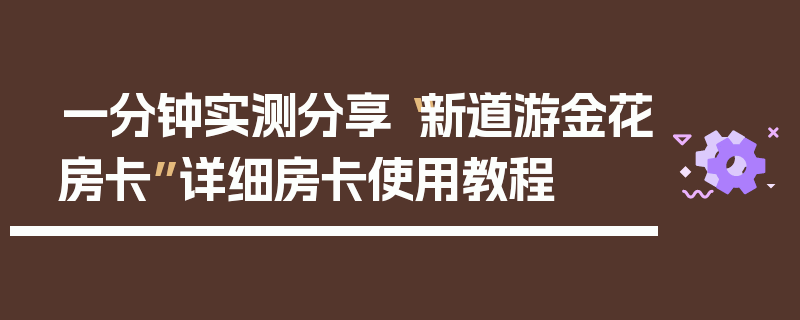 一分钟实测分享“新道游金花房卡”详细房卡使用教程