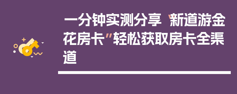 一分钟实测分享“新道游金花房卡”轻松获取房卡全渠道