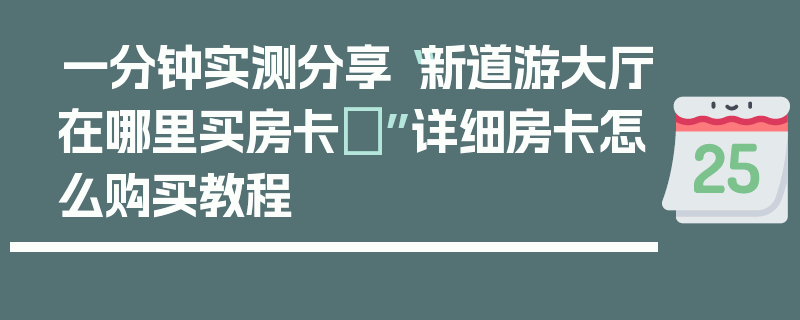 一分钟实测分享“新道游大厅在哪里买房卡	”详细房卡怎么购买教程