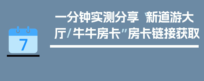 一分钟实测分享“新道游大厅/牛牛房卡”房卡链接获取