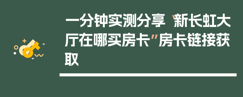 一分钟实测分享“新长虹大厅在哪买房卡”房卡链接获取