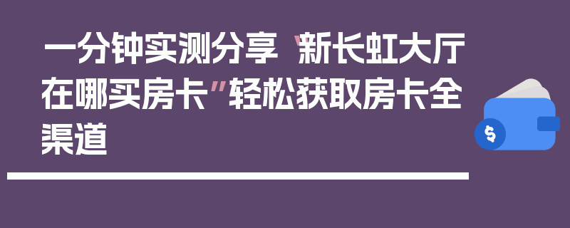 一分钟实测分享“新长虹大厅在哪买房卡”轻松获取房卡全渠道