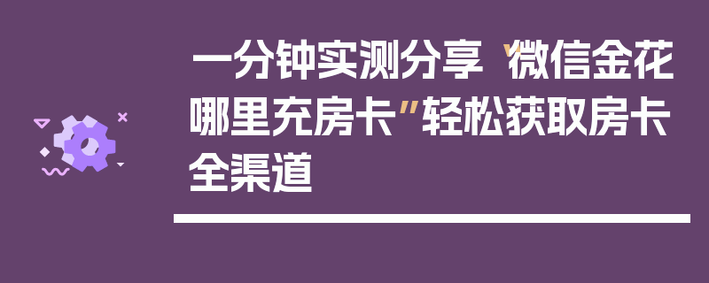 一分钟实测分享“微信金花哪里充房卡”轻松获取房卡全渠道