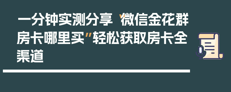 一分钟实测分享“微信金花群房卡哪里买”轻松获取房卡全渠道