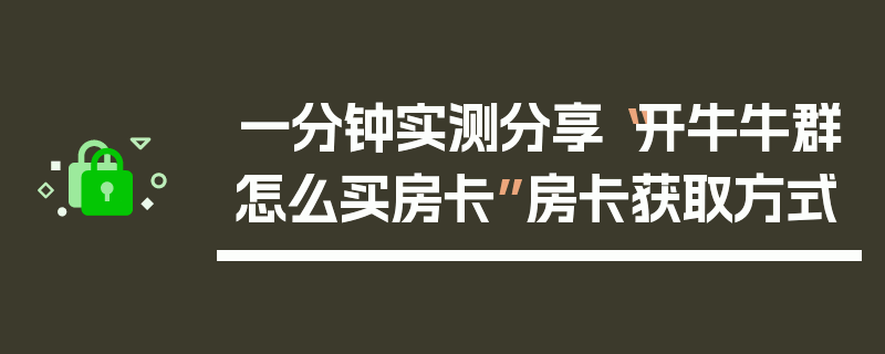 一分钟实测分享“开牛牛群怎么买房卡”房卡获取方式