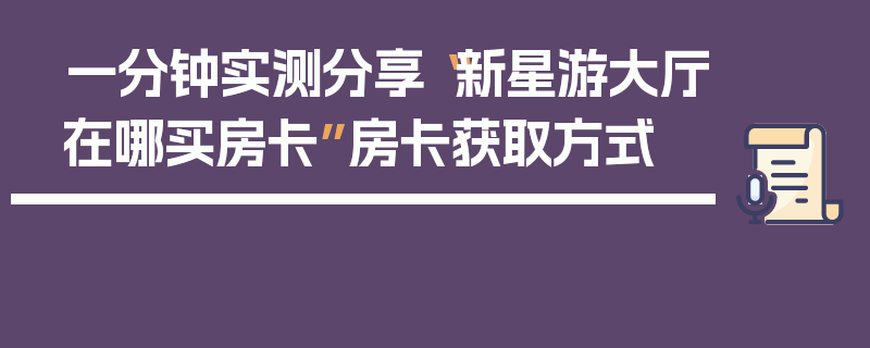 一分钟实测分享“新星游大厅在哪买房卡”房卡获取方式