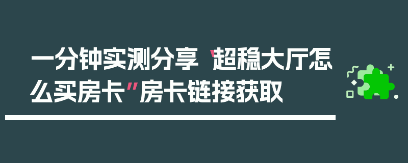 一分钟实测分享“超稳大厅怎么买房卡”房卡链接获取