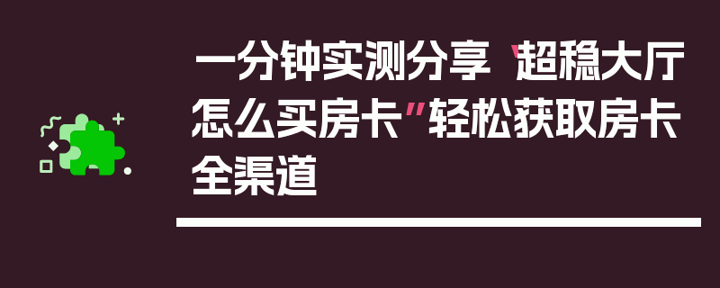 一分钟实测分享“超稳大厅怎么买房卡”轻松获取房卡全渠道