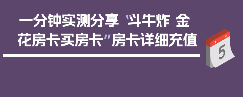 一分钟实测分享“斗牛炸 金花房卡买房卡”房卡详细充值