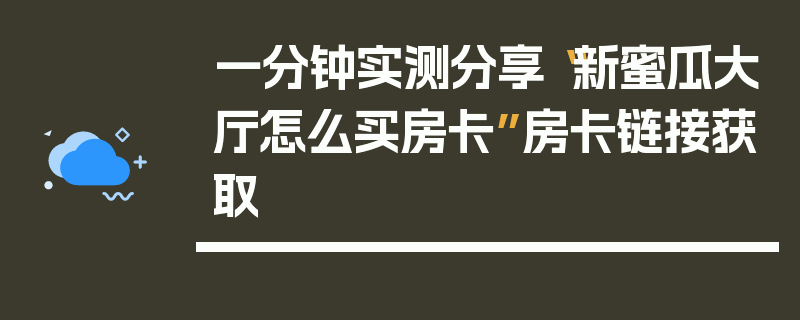 一分钟实测分享“新蜜瓜大厅怎么买房卡”房卡链接获取
