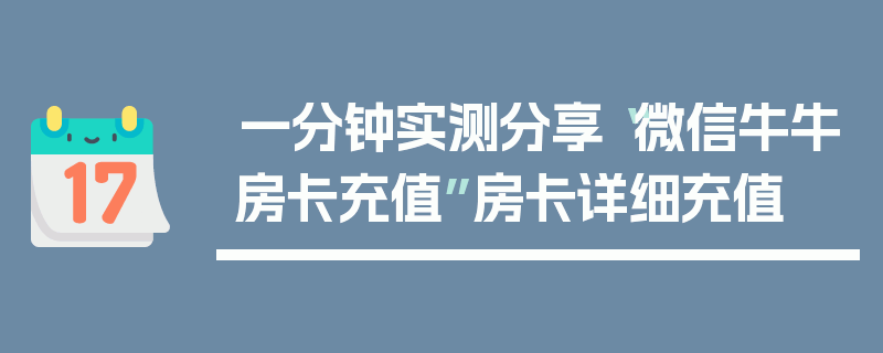 一分钟实测分享“微信牛牛房卡充值”房卡详细充值