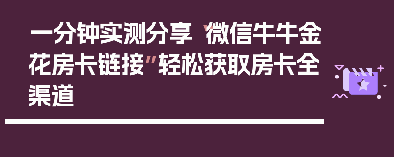 一分钟实测分享“微信牛牛金花房卡链接”轻松获取房卡全渠道