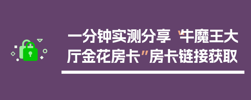 一分钟实测分享“牛魔王大厅金花房卡”房卡链接获取