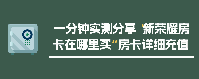 一分钟实测分享“新荣耀房卡在哪里买”房卡详细充值