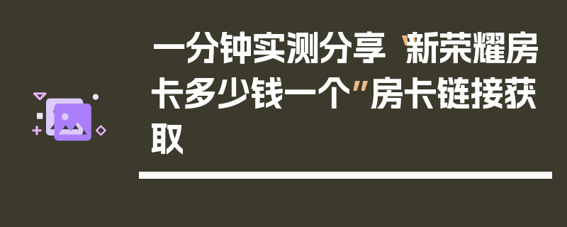 一分钟实测分享“新荣耀房卡多少钱一个”房卡链接获取
