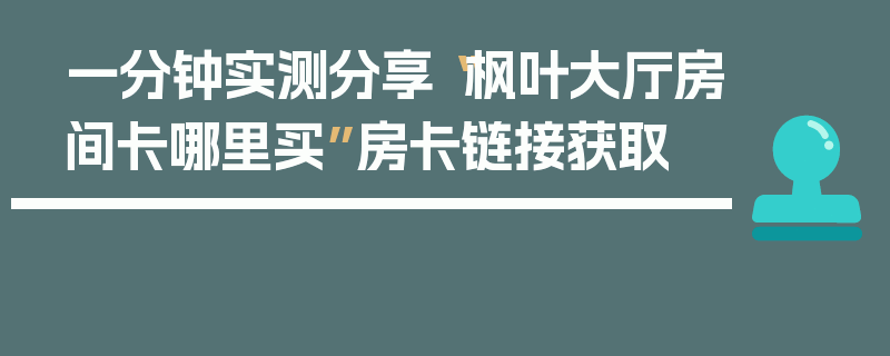一分钟实测分享“枫叶大厅房间卡哪里买”房卡链接获取