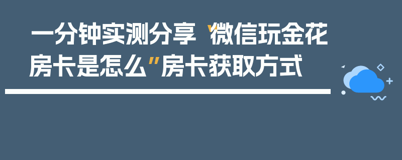 一分钟实测分享“微信玩金花房卡是怎么”房卡获取方式