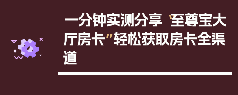 一分钟实测分享“至尊宝大厅房卡”轻松获取房卡全渠道